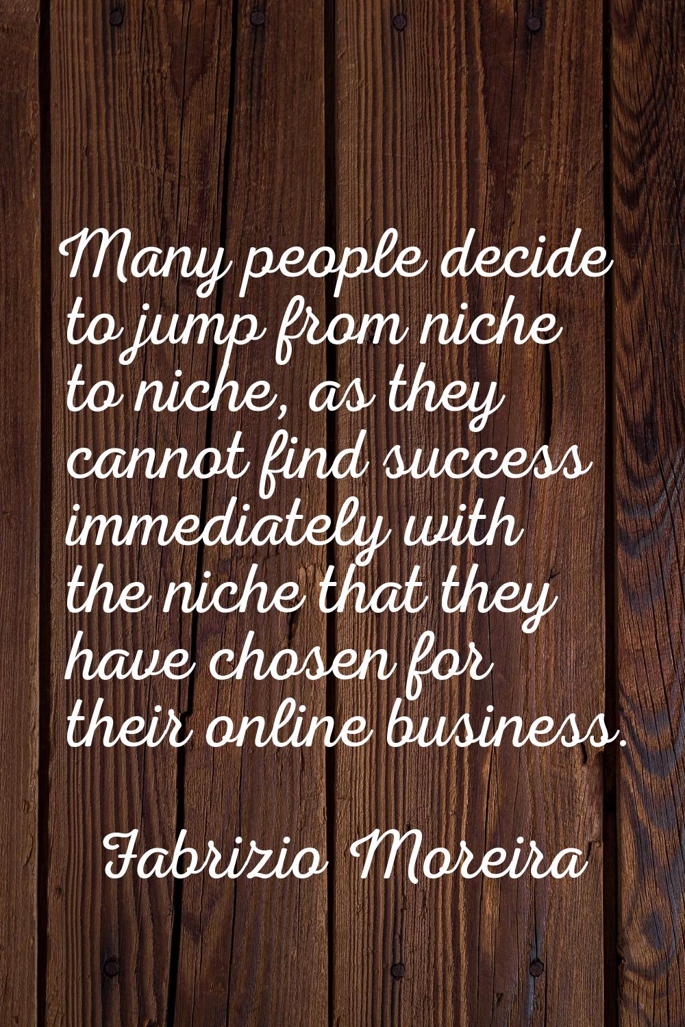 Many people decide to jump from niche to niche, as they cannot find success immediately with the ni