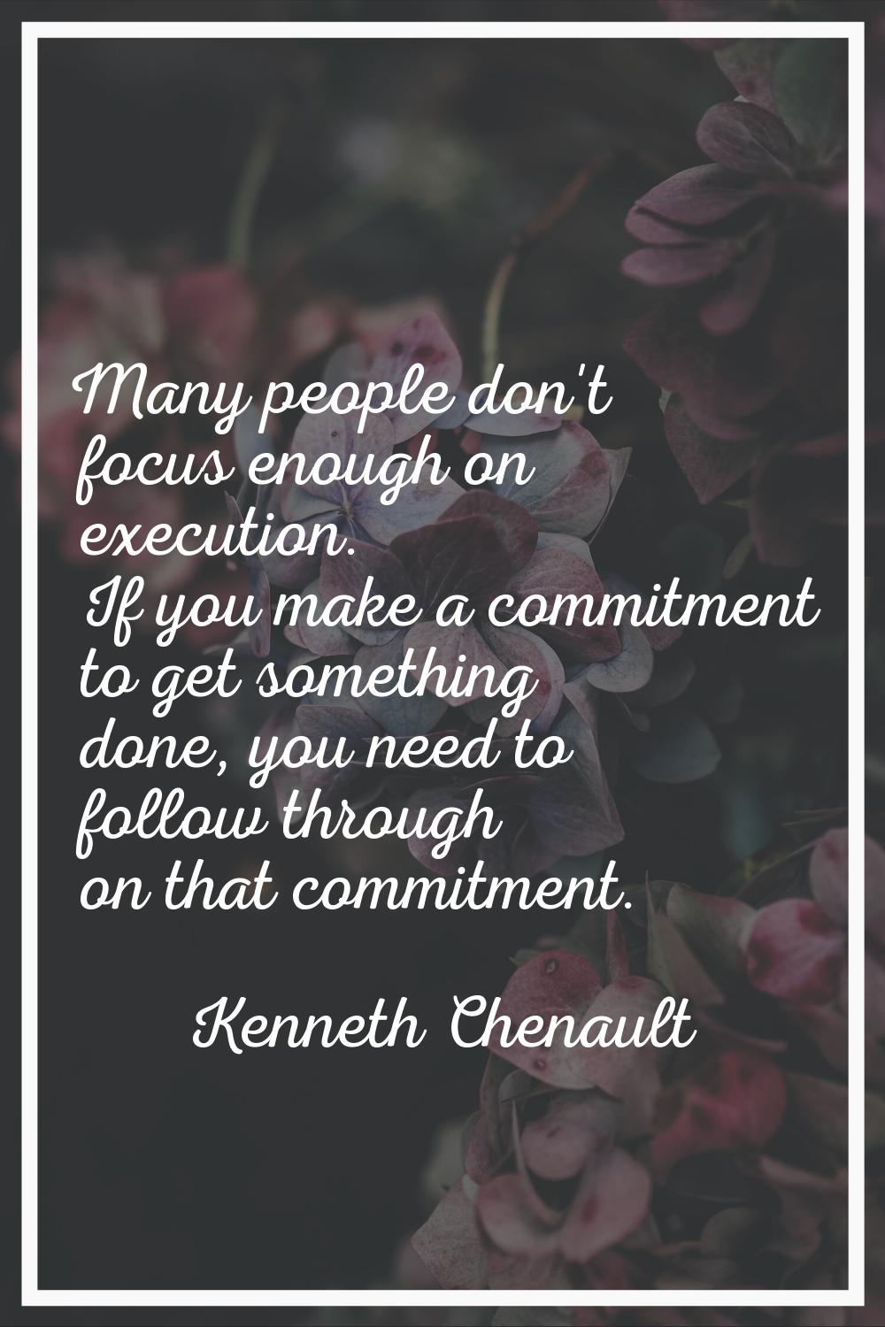 Many people don't focus enough on execution. If you make a commitment to get something done, you ne