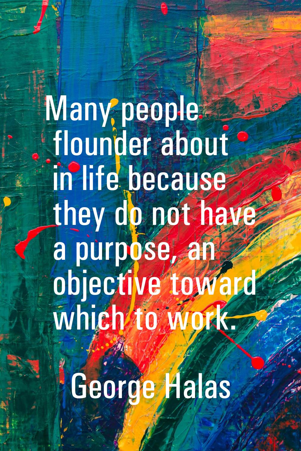 Many people flounder about in life because they do not have a purpose, an objective toward which to