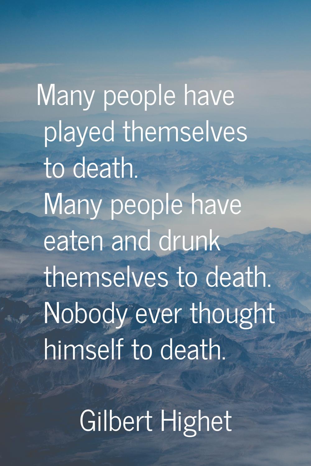 Many people have played themselves to death. Many people have eaten and drunk themselves to death. 