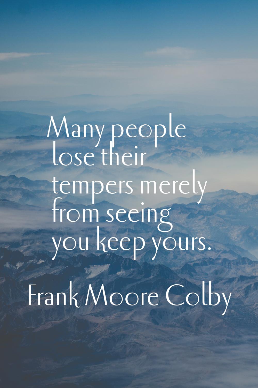 Many people lose their tempers merely from seeing you keep yours.