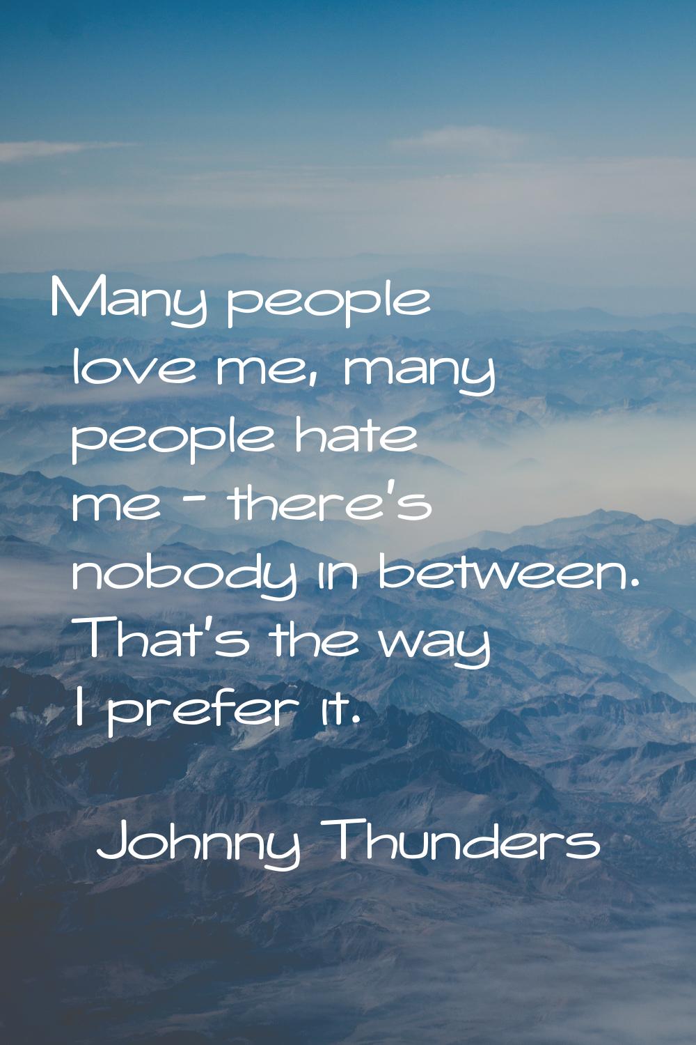 Many people love me, many people hate me - there's nobody in between. That's the way I prefer it.