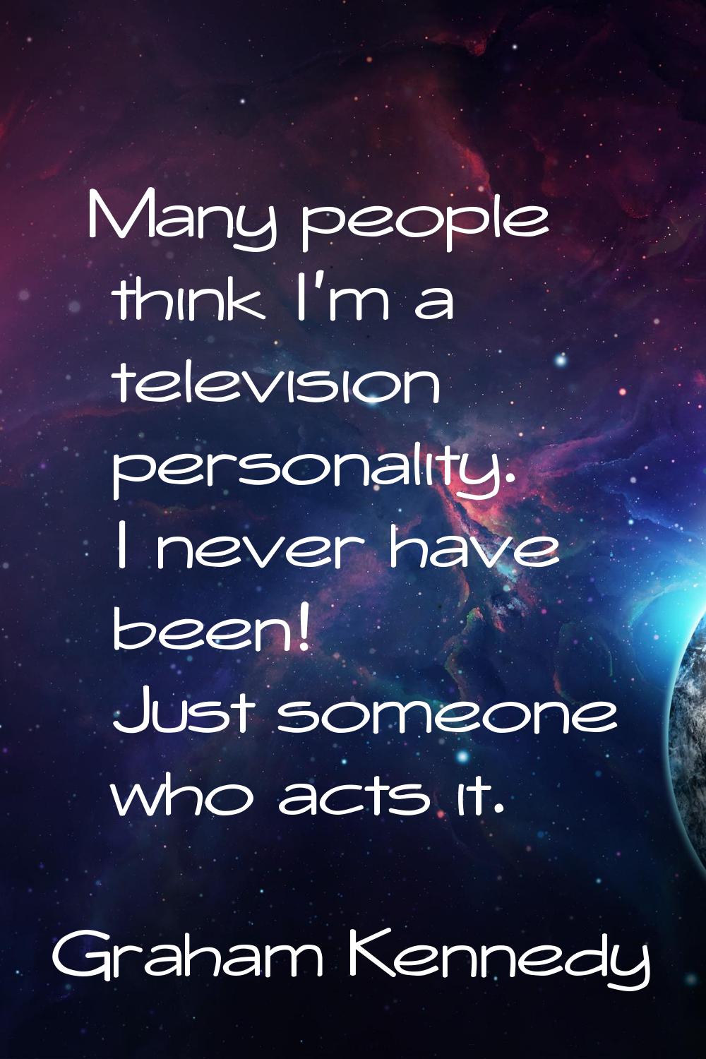 Many people think I'm a television personality. I never have been! Just someone who acts it.