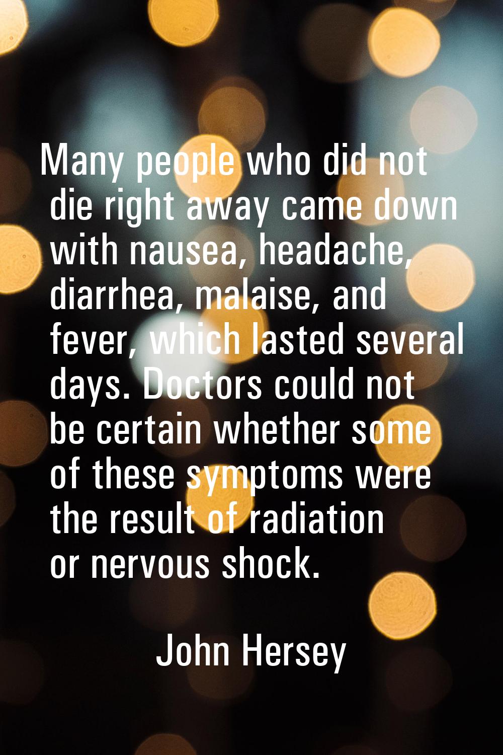 Many people who did not die right away came down with nausea, headache, diarrhea, malaise, and feve