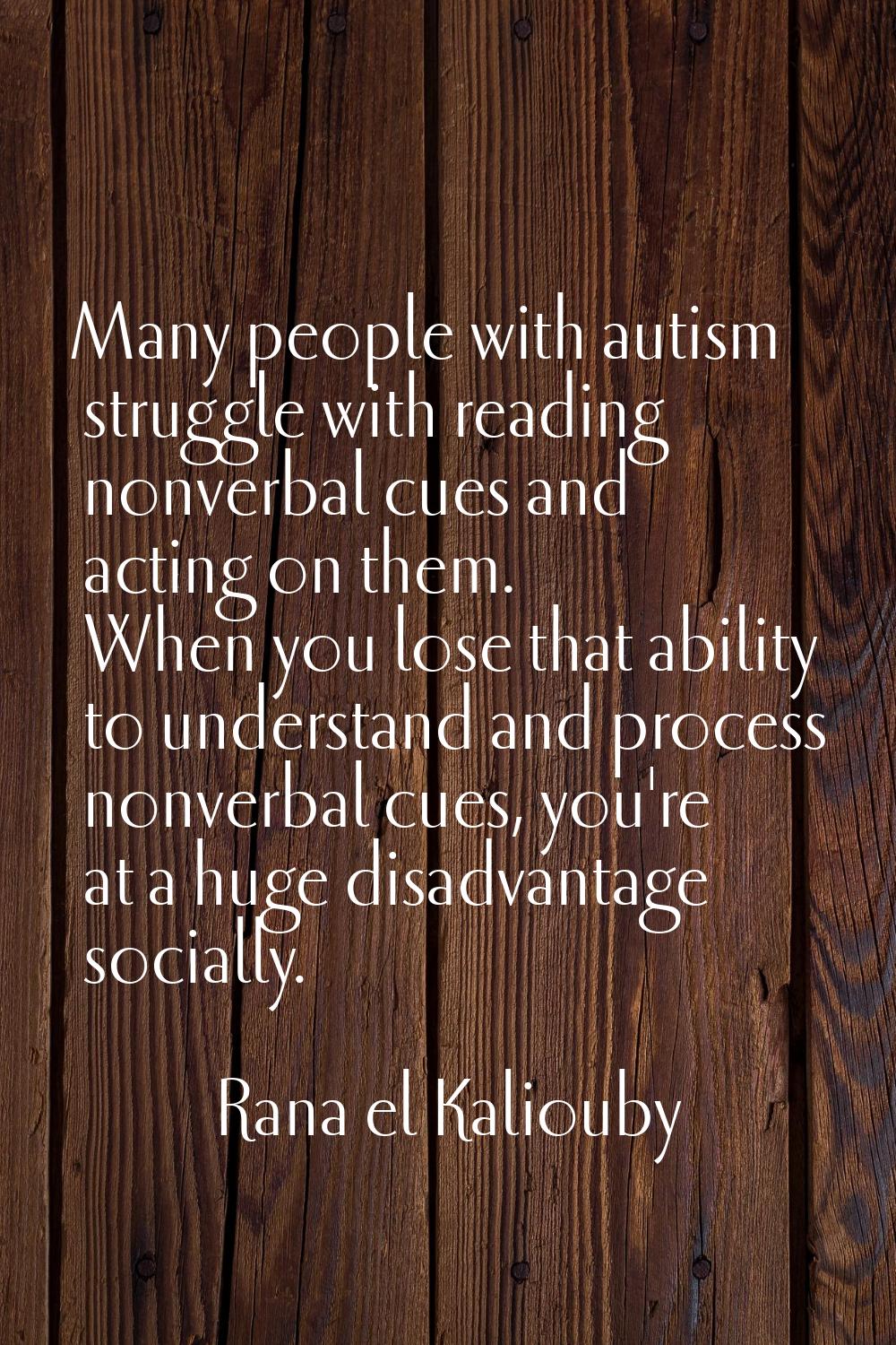 Many people with autism struggle with reading nonverbal cues and acting on them. When you lose that