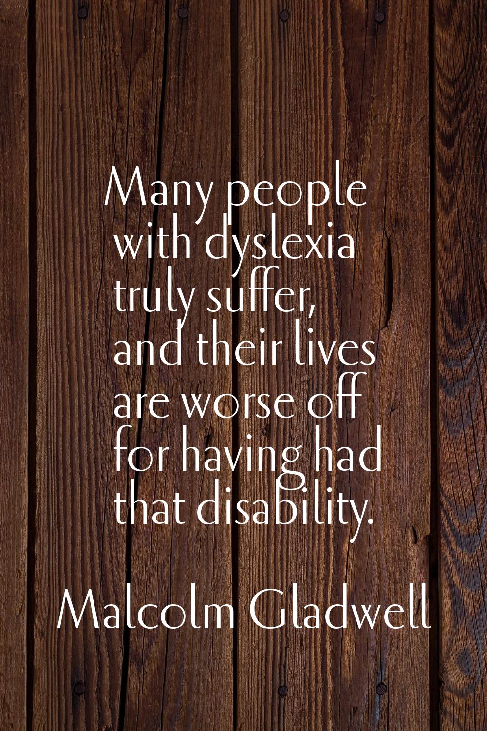 Many people with dyslexia truly suffer, and their lives are worse off for having had that disabilit