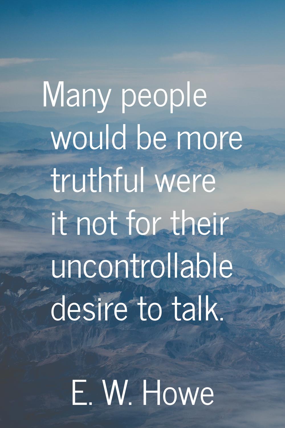 Many people would be more truthful were it not for their uncontrollable desire to talk.