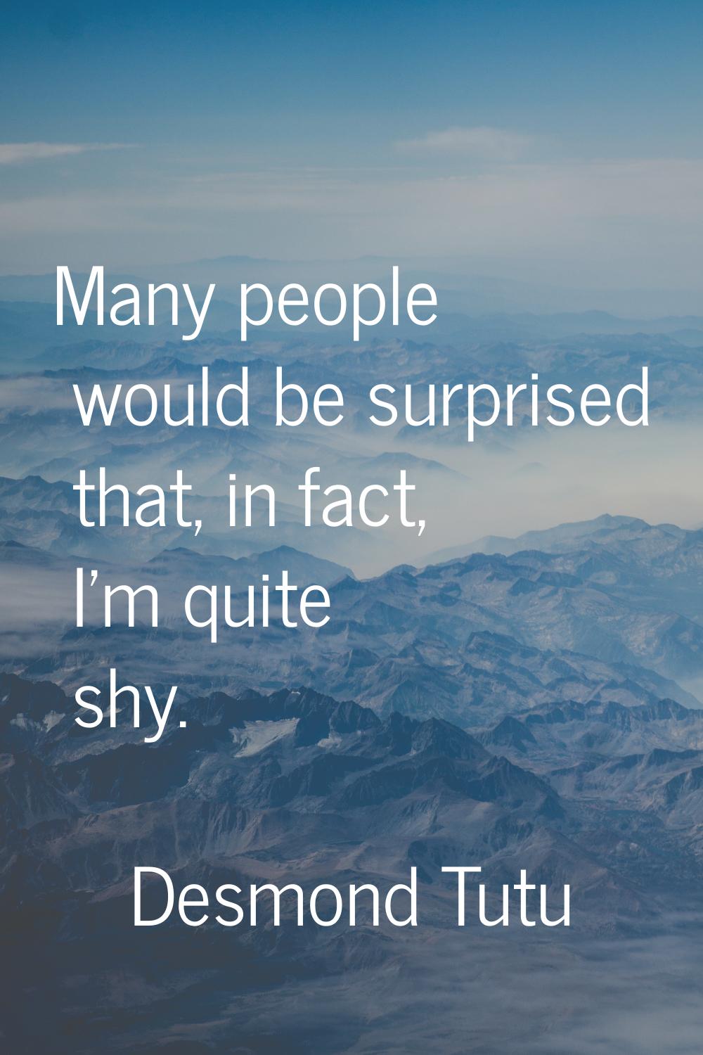 Many people would be surprised that, in fact, I'm quite shy.