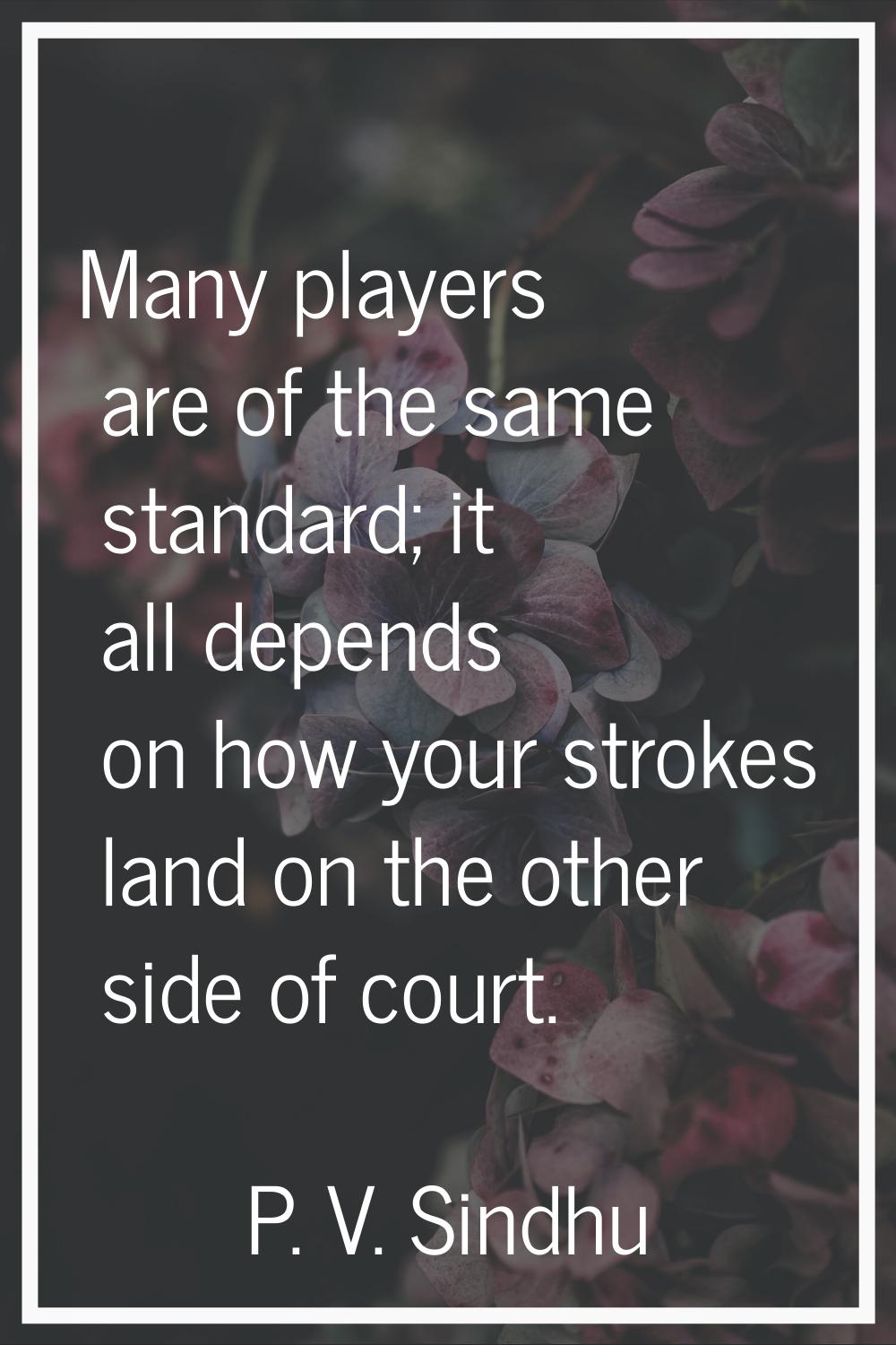 Many players are of the same standard; it all depends on how your strokes land on the other side of