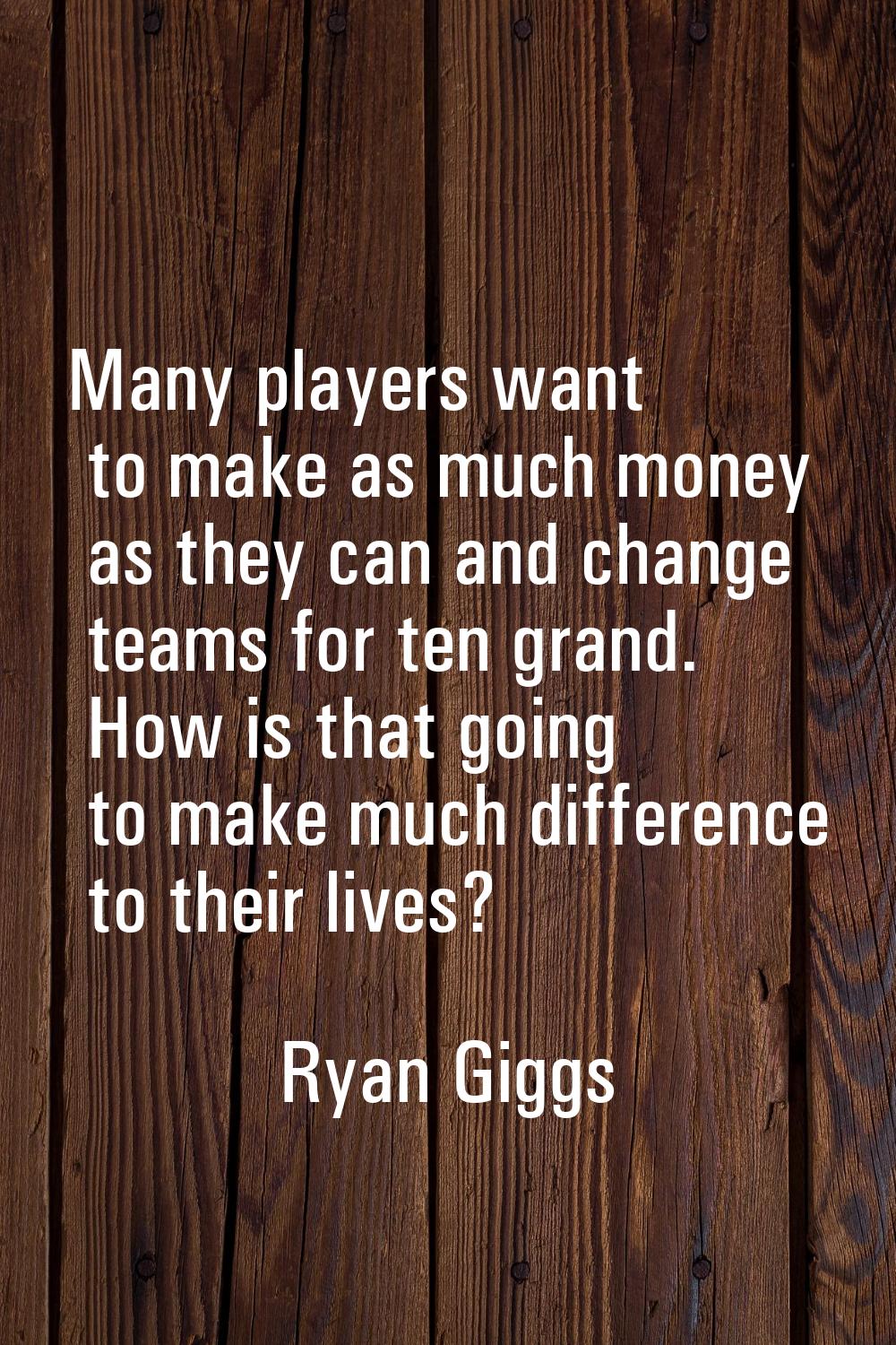 Many players want to make as much money as they can and change teams for ten grand. How is that goi