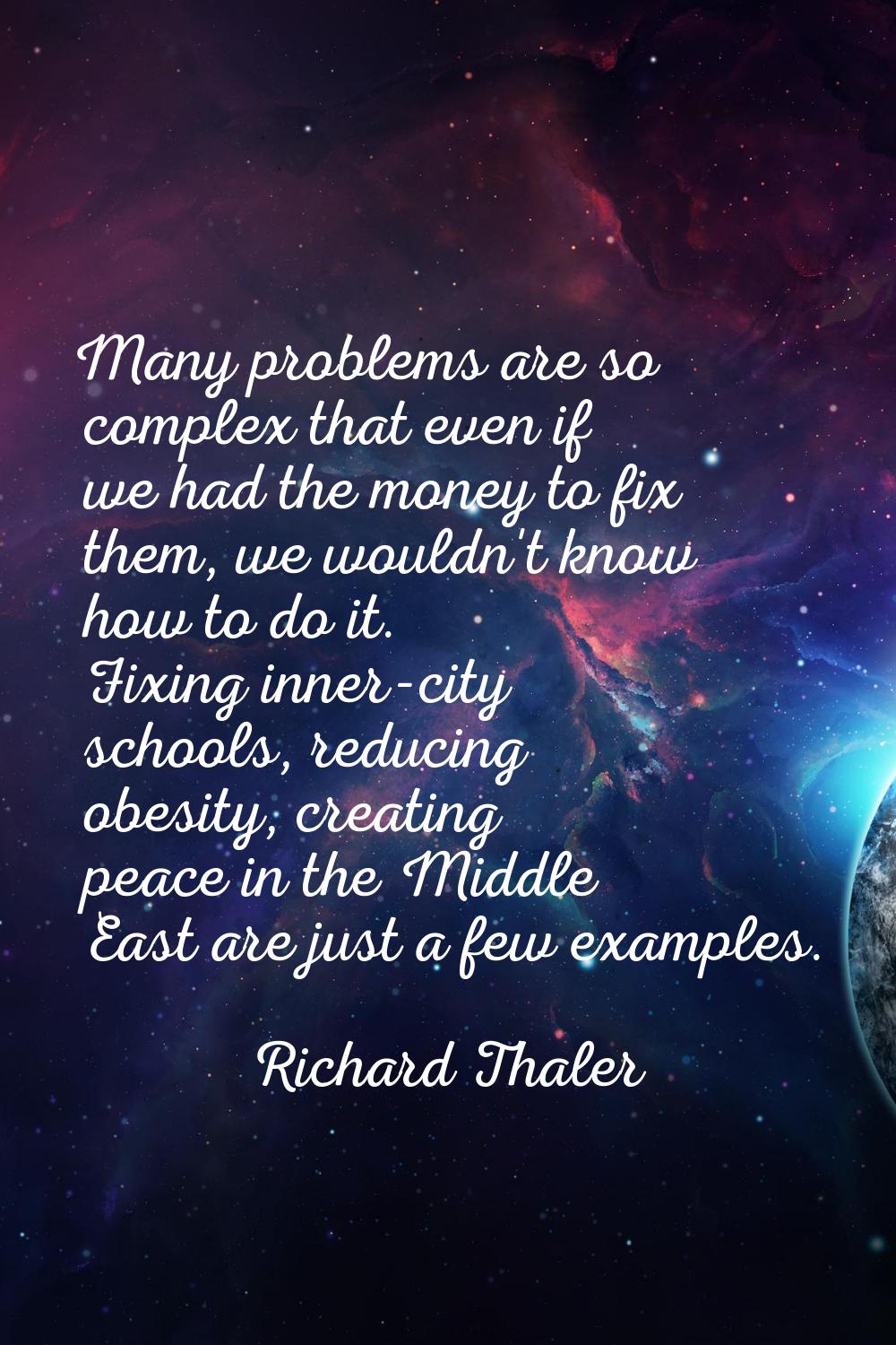 Many problems are so complex that even if we had the money to fix them, we wouldn't know how to do 
