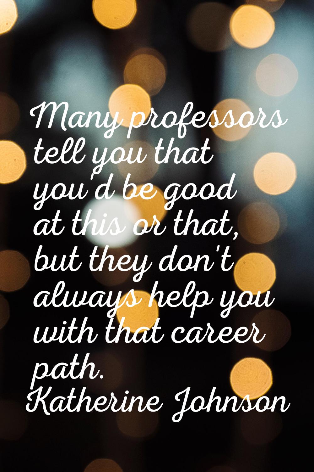 Many professors tell you that you'd be good at this or that, but they don't always help you with th