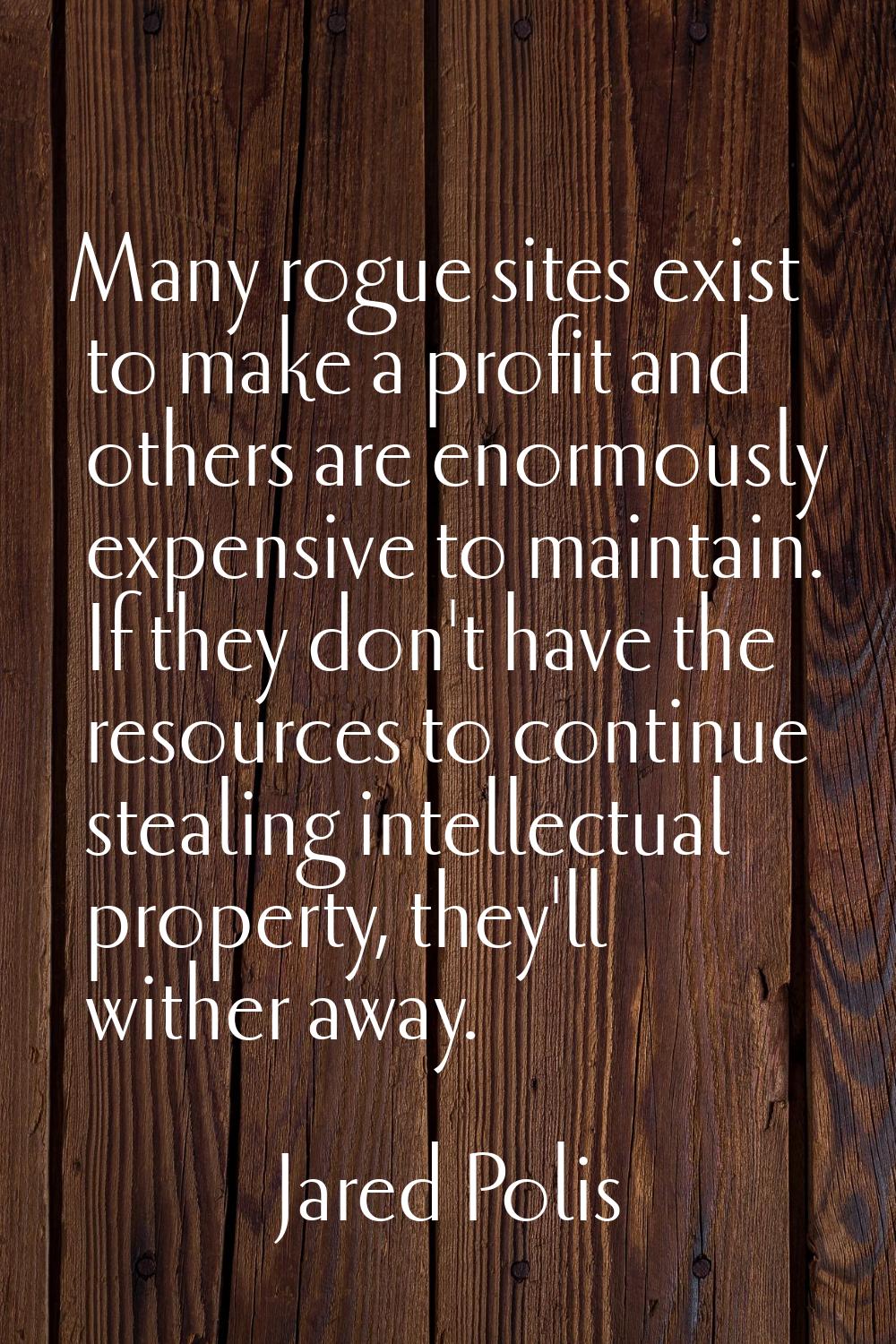 Many rogue sites exist to make a profit and others are enormously expensive to maintain. If they do