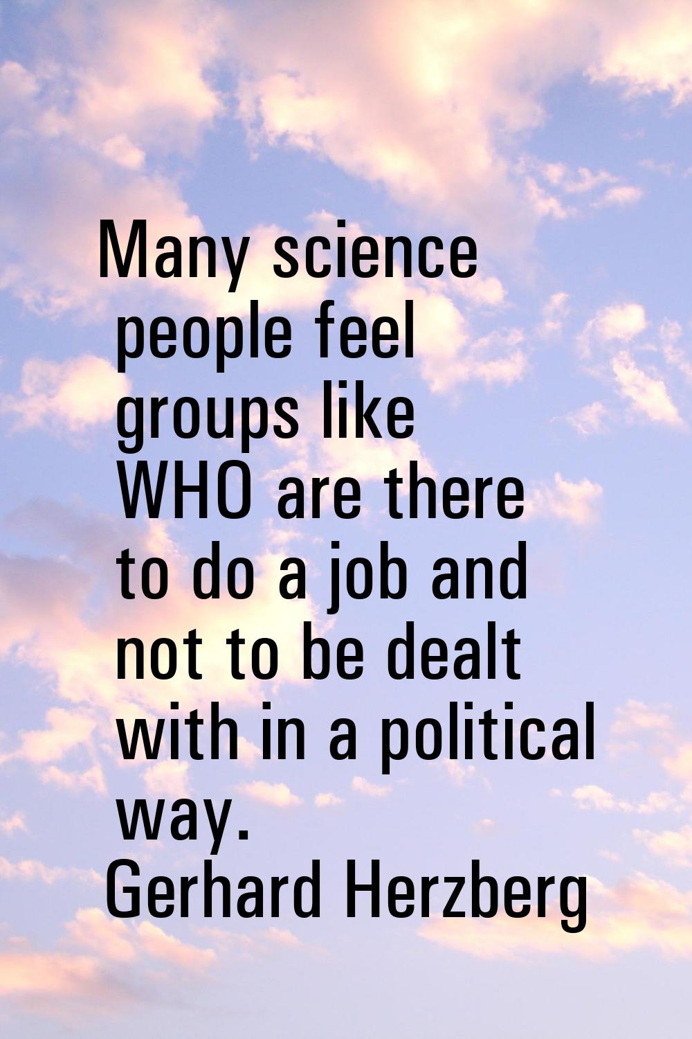 Many science people feel groups like WHO are there to do a job and not to be dealt with in a politi