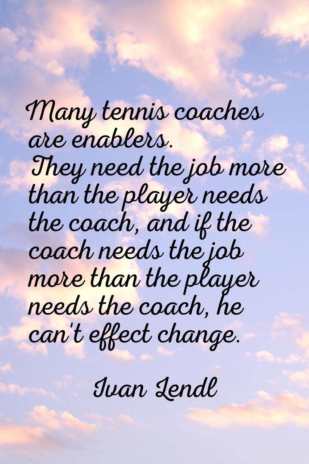 Many tennis coaches are enablers. They need the job more than the player needs the coach, and if th