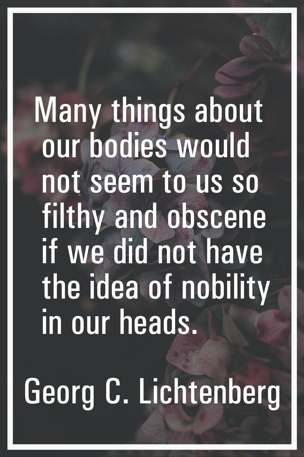 Many things about our bodies would not seem to us so filthy and obscene if we did not have the idea