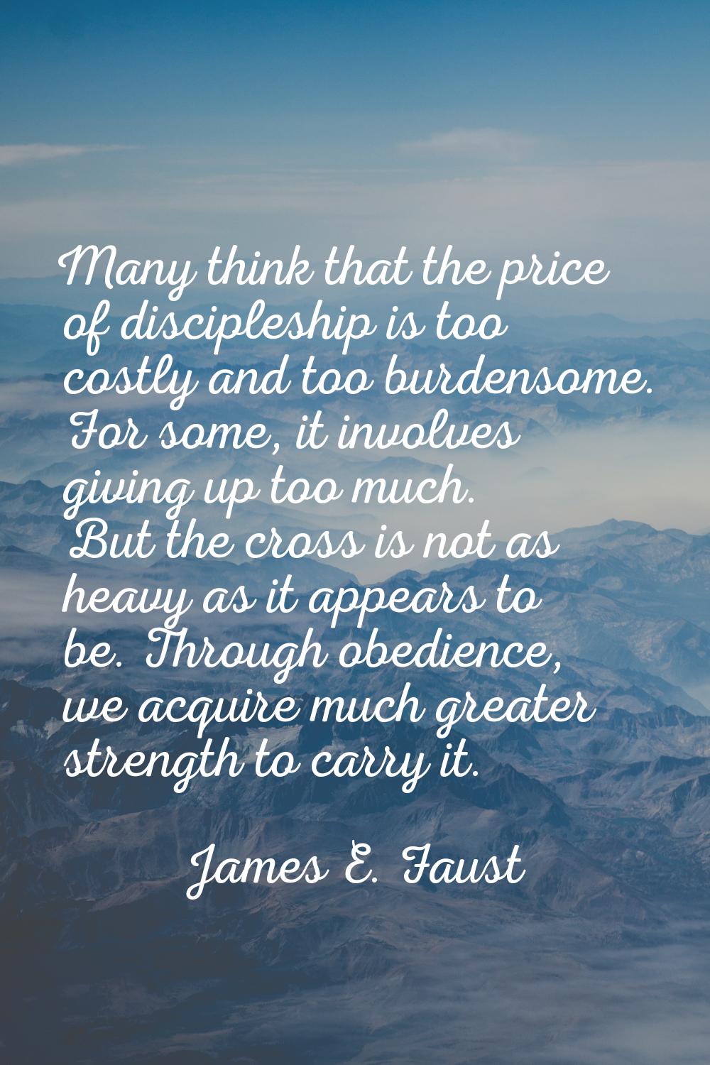 Many think that the price of discipleship is too costly and too burdensome. For some, it involves g