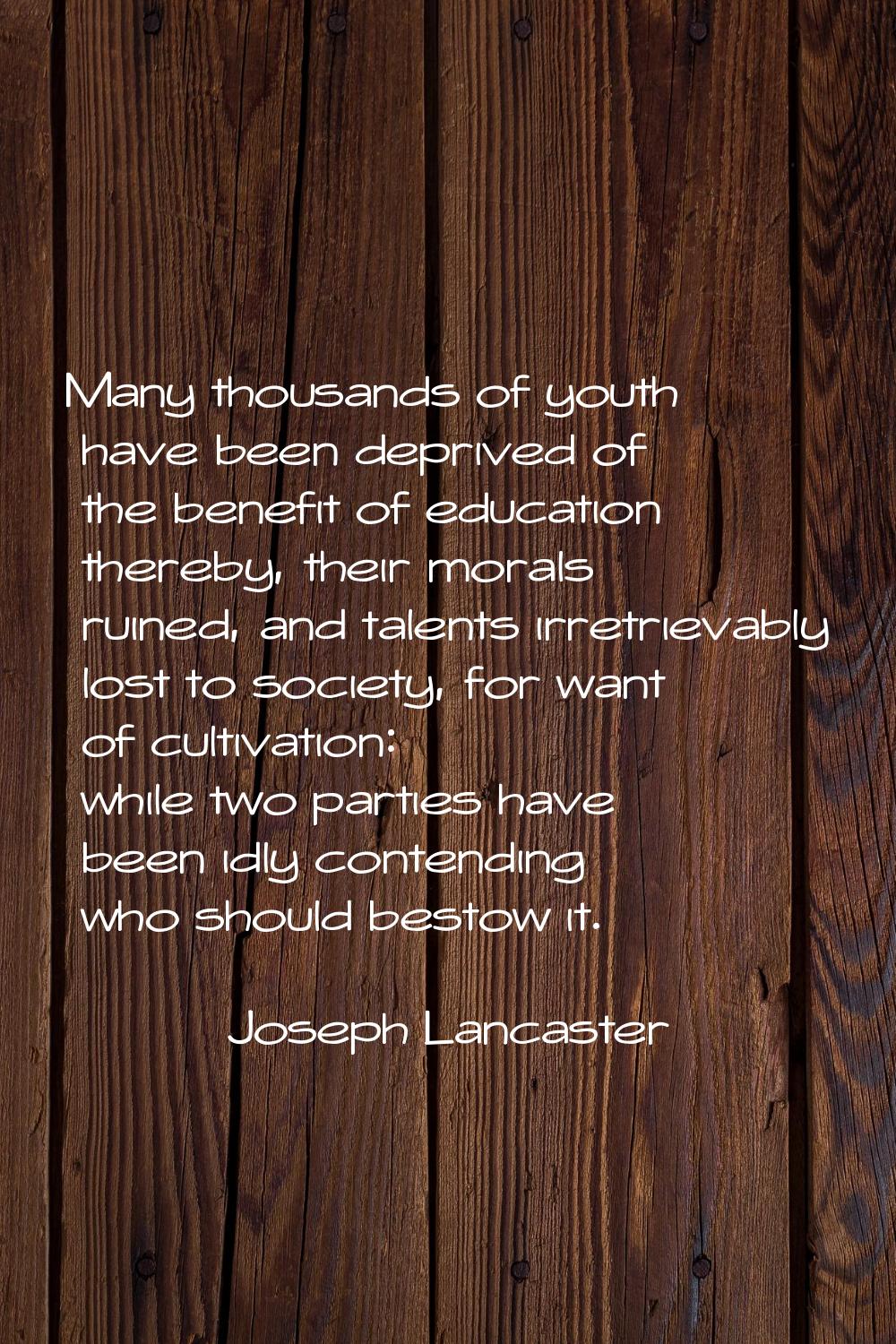 Many thousands of youth have been deprived of the benefit of education thereby, their morals ruined