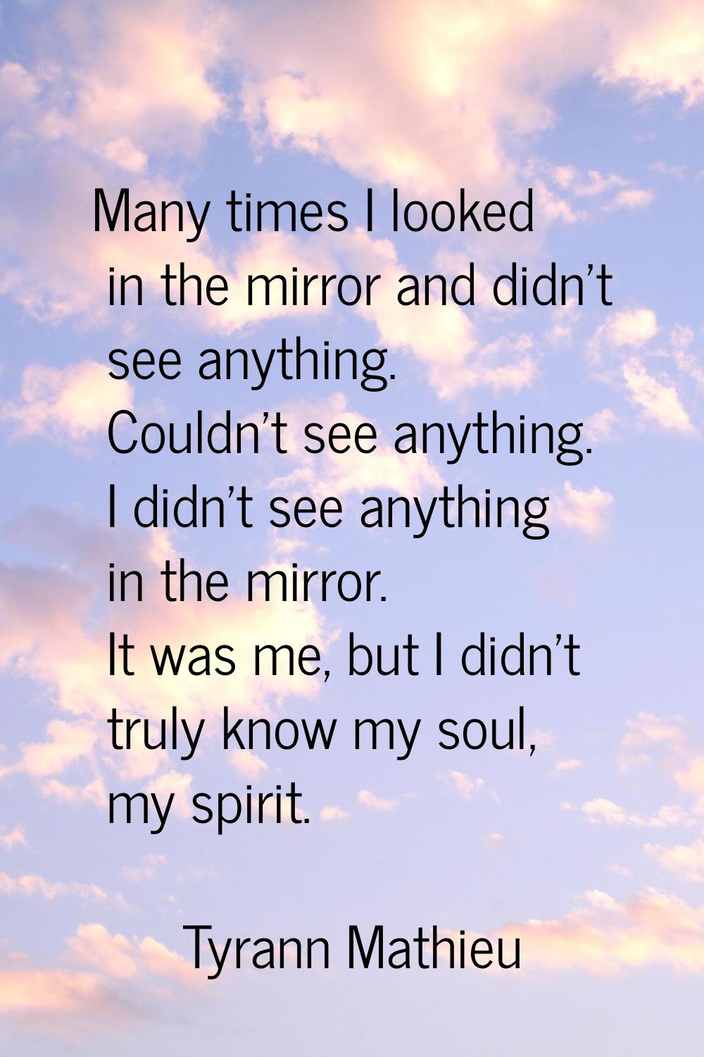 Many times I looked in the mirror and didn't see anything. Couldn't see anything. I didn't see anyt