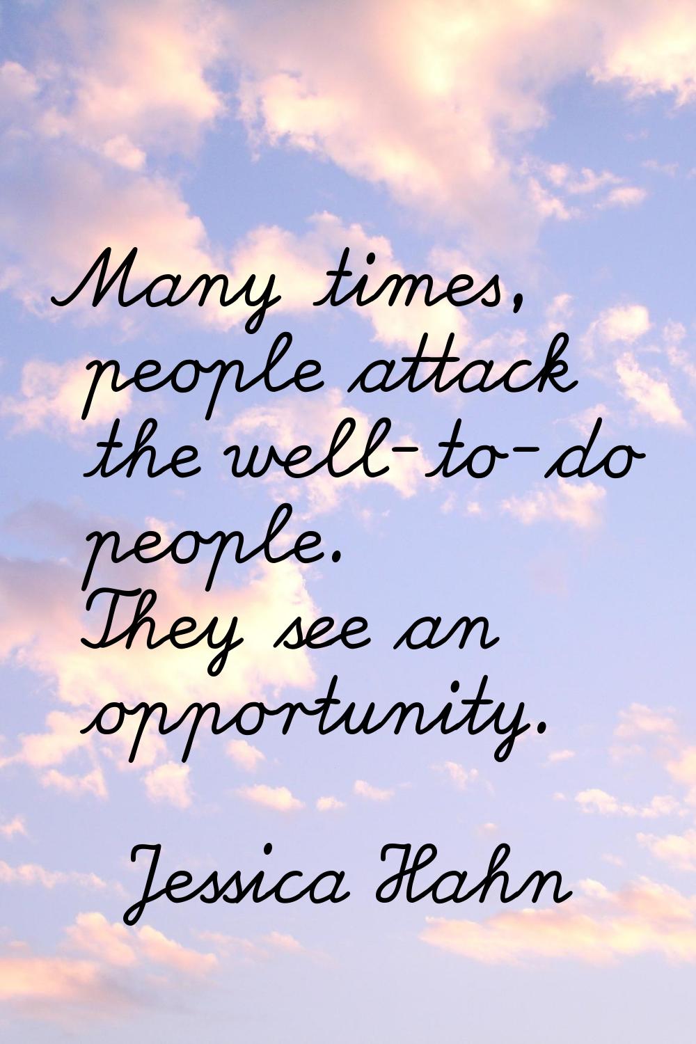 Many times, people attack the well-to-do people. They see an opportunity.
