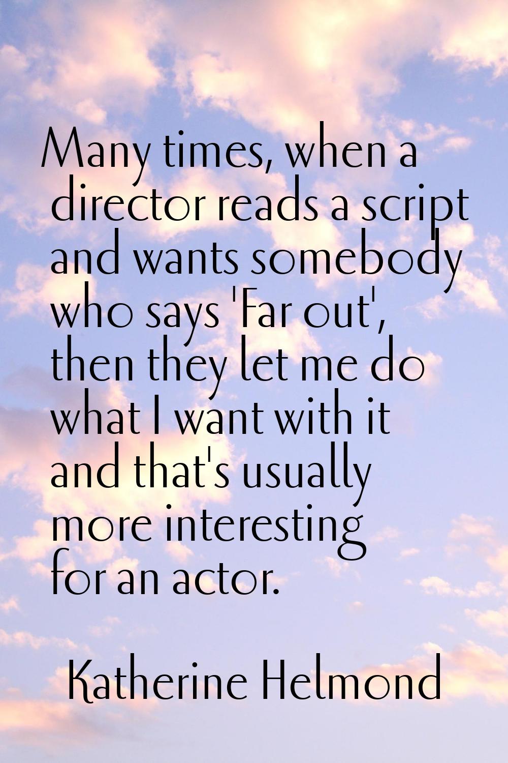 Many times, when a director reads a script and wants somebody who says 'Far out', then they let me 
