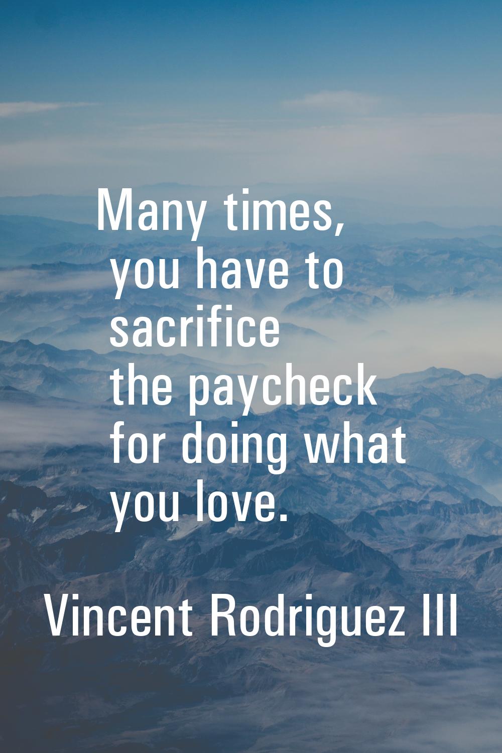 Many times, you have to sacrifice the paycheck for doing what you love.