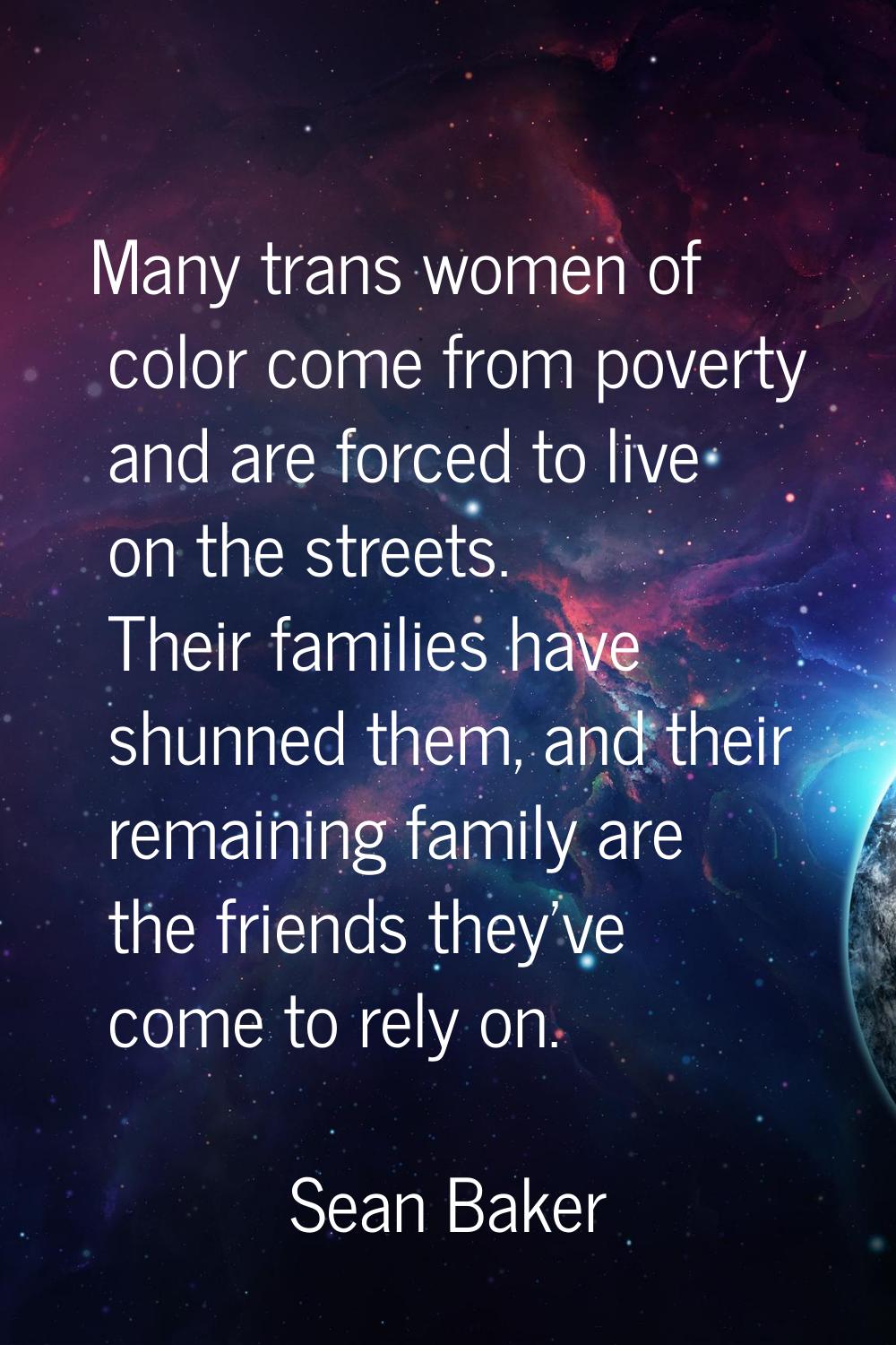 Many trans women of color come from poverty and are forced to live on the streets. Their families h