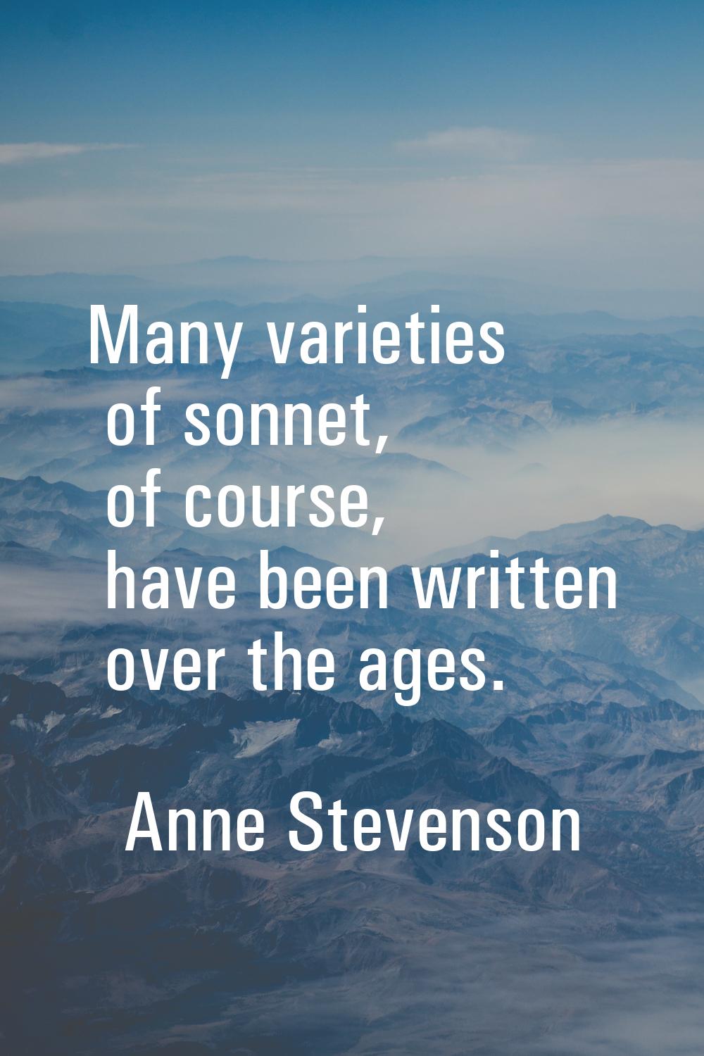 Many varieties of sonnet, of course, have been written over the ages.
