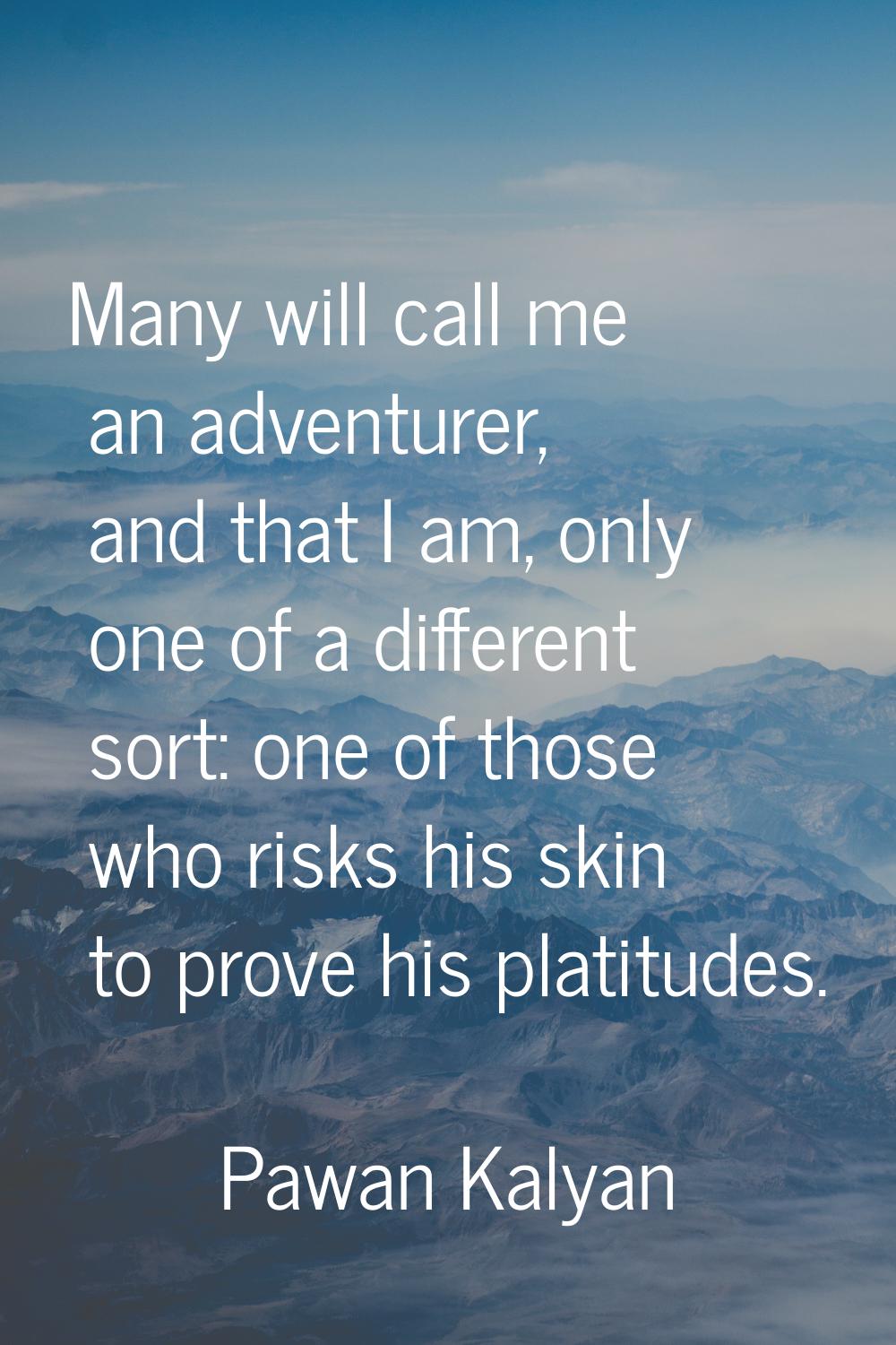Many will call me an adventurer, and that I am, only one of a different sort: one of those who risk