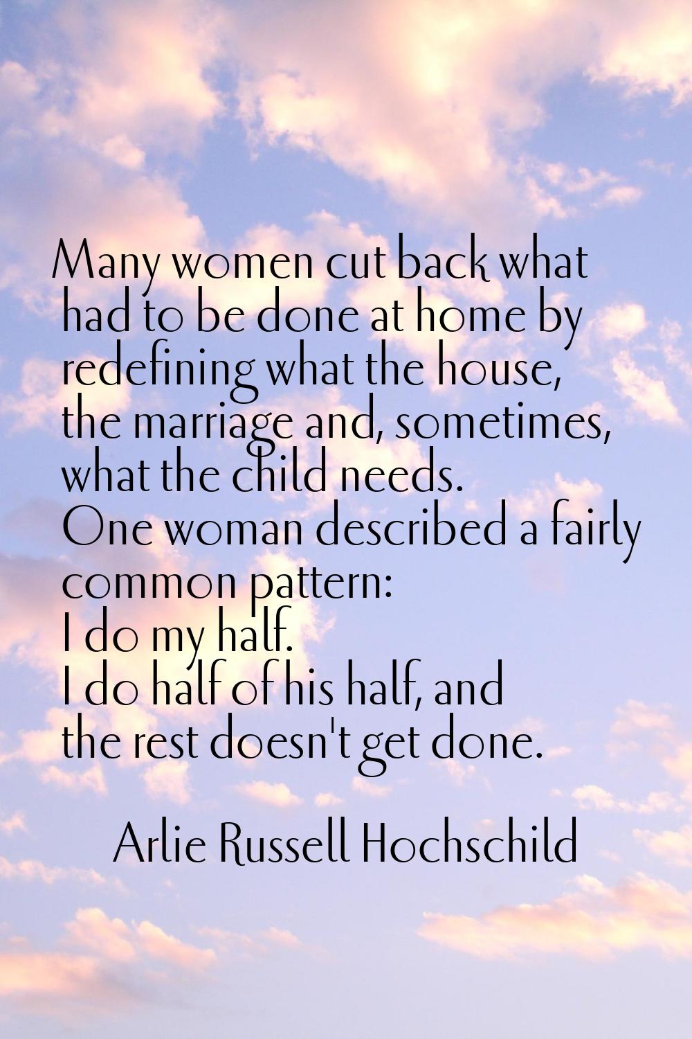 Many women cut back what had to be done at home by redefining what the house, the marriage and, som