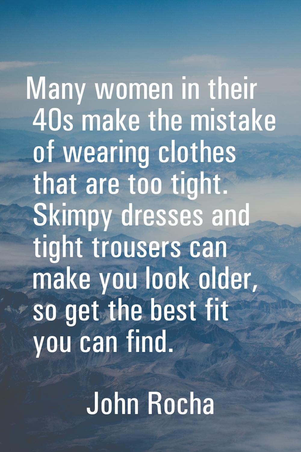 Many women in their 40s make the mistake of wearing clothes that are too tight. Skimpy dresses and 