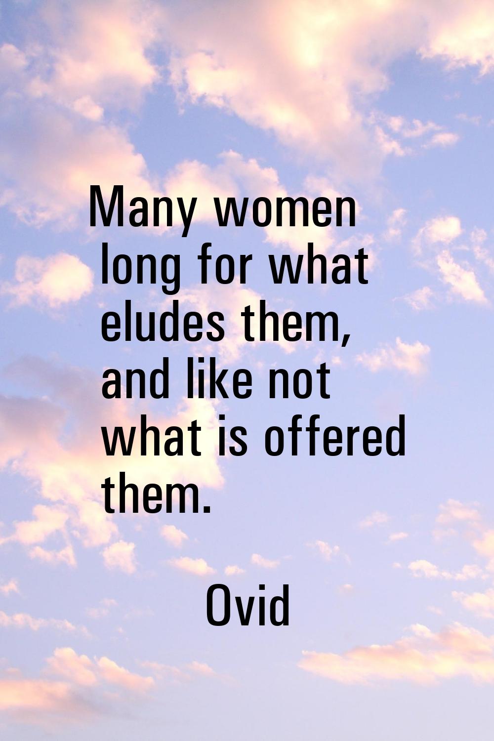 Many women long for what eludes them, and like not what is offered them.