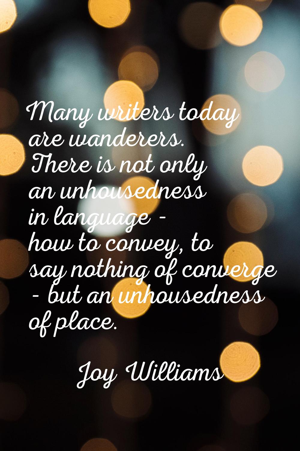 Many writers today are wanderers. There is not only an unhousedness in language - how to convey, to