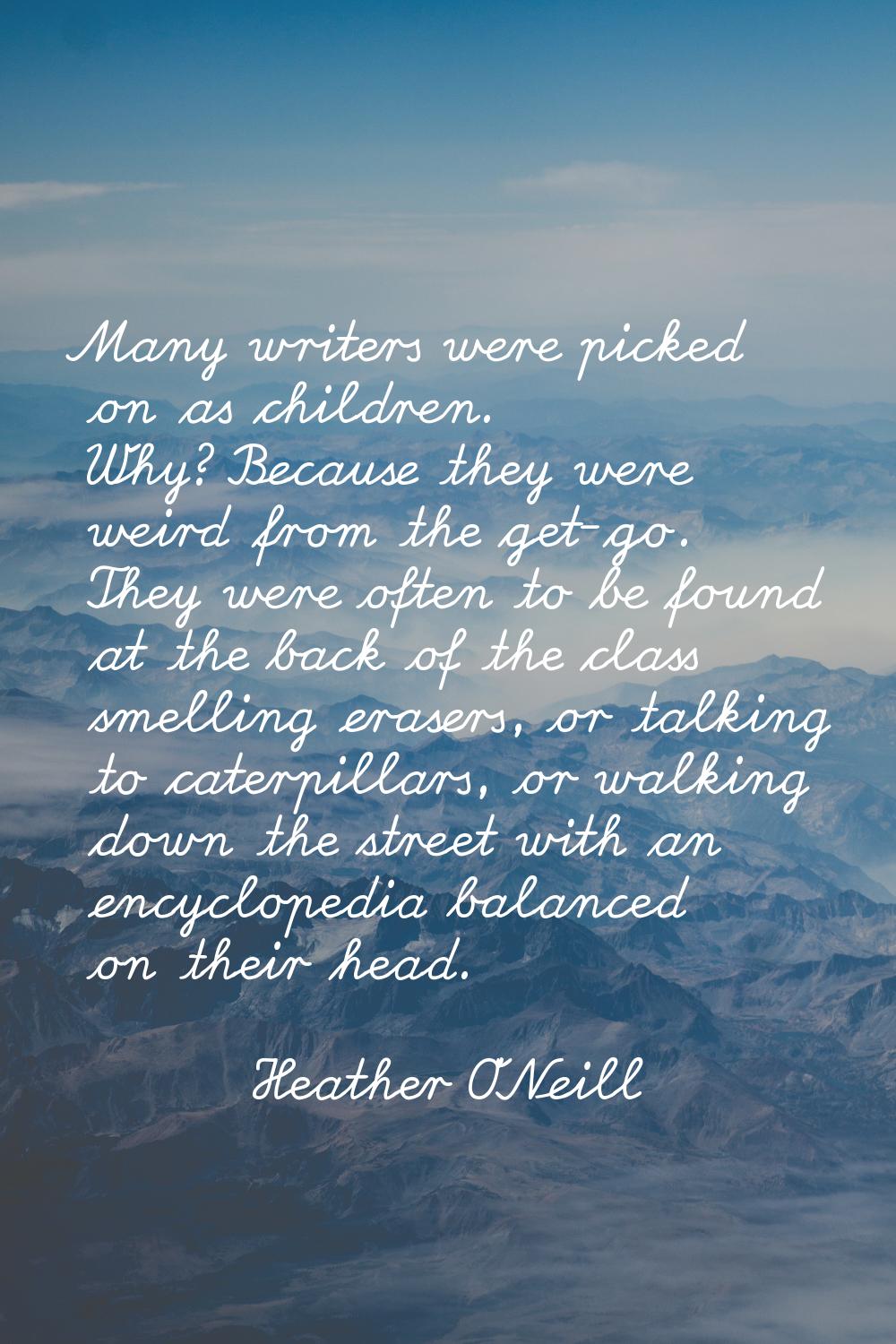 Many writers were picked on as children. Why? Because they were weird from the get-go. They were of