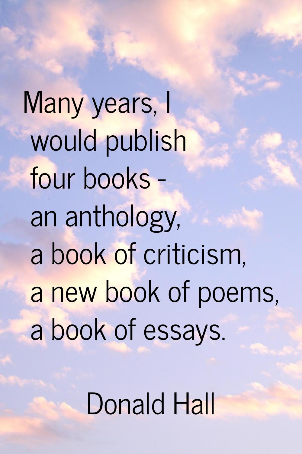 Many years, I would publish four books - an anthology, a book of criticism, a new book of poems, a 