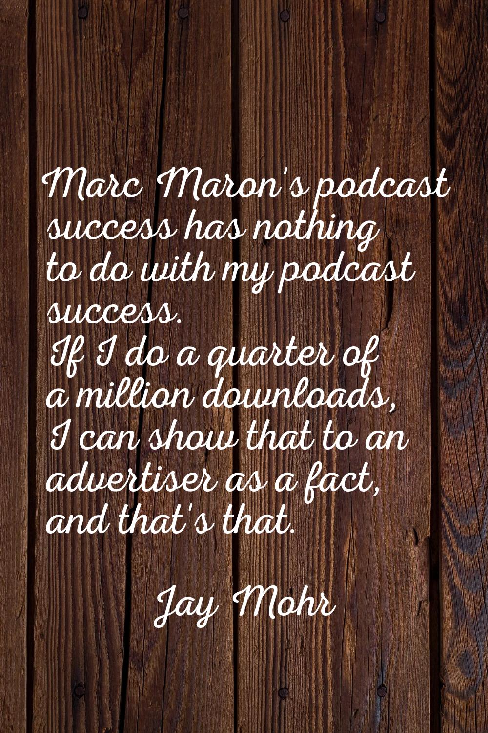 Marc Maron's podcast success has nothing to do with my podcast success. If I do a quarter of a mill