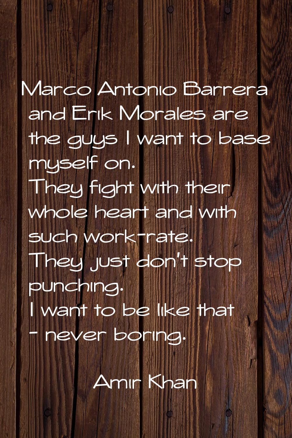 Marco Antonio Barrera and Erik Morales are the guys I want to base myself on. They fight with their