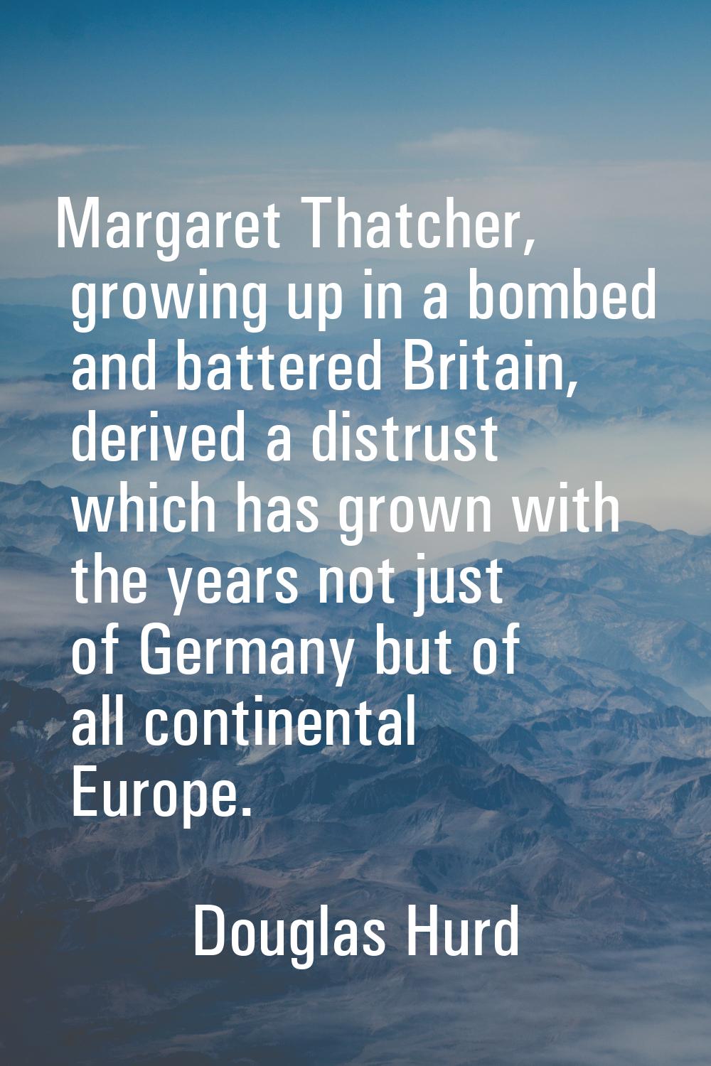 Margaret Thatcher, growing up in a bombed and battered Britain, derived a distrust which has grown 