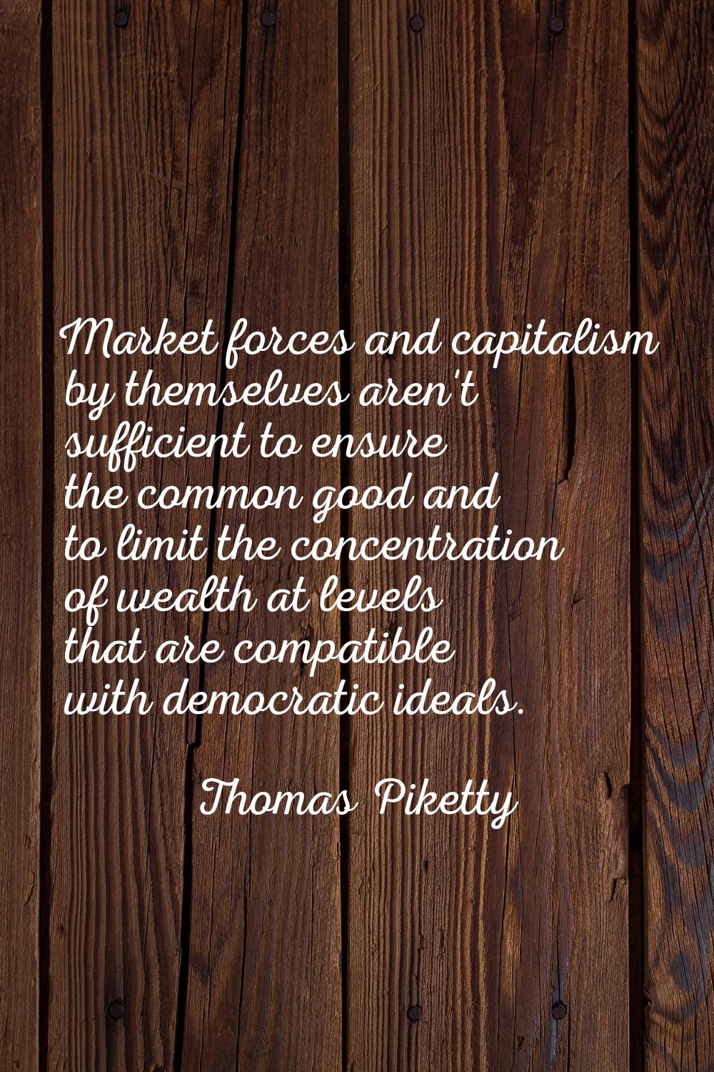 Market forces and capitalism by themselves aren't sufficient to ensure the common good and to limit