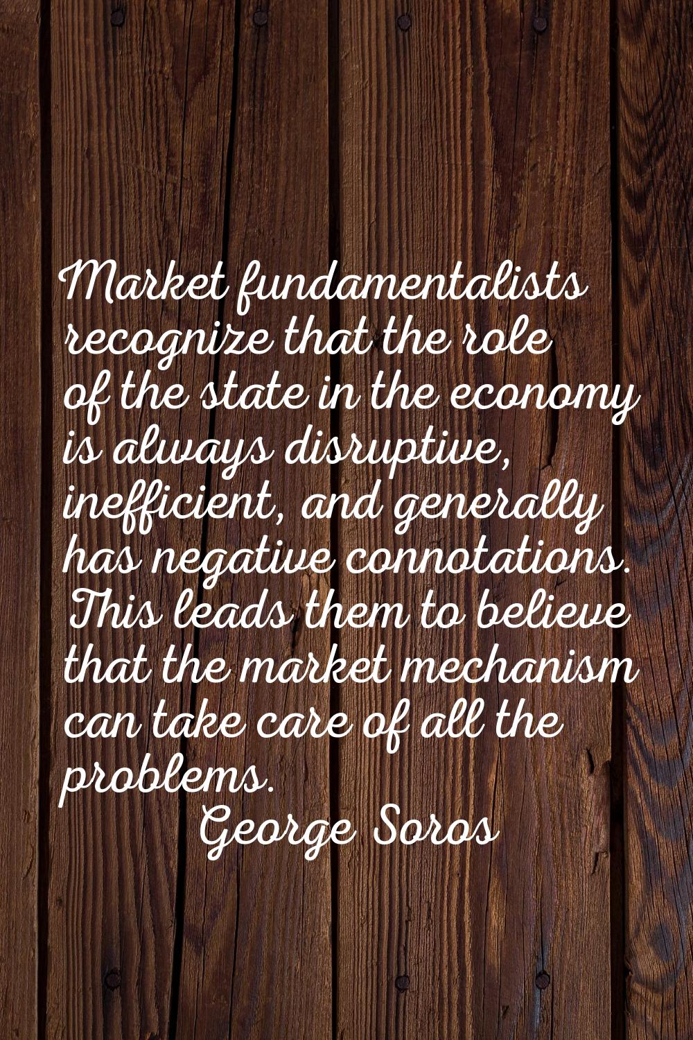 Market fundamentalists recognize that the role of the state in the economy is always disruptive, in