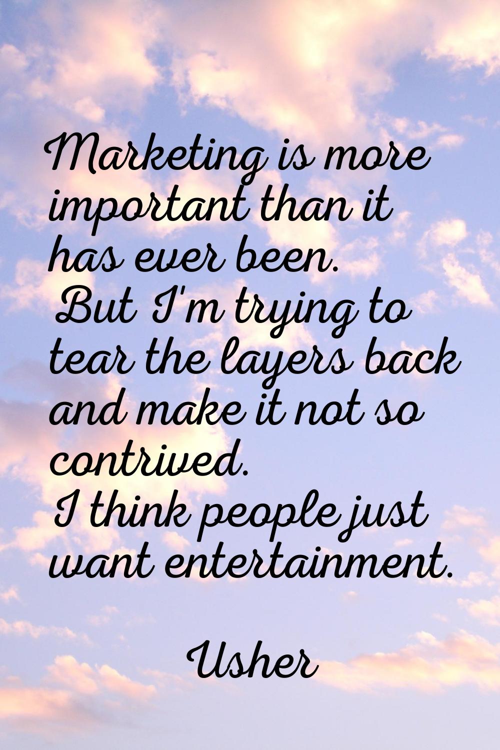 Marketing is more important than it has ever been. But I'm trying to tear the layers back and make 