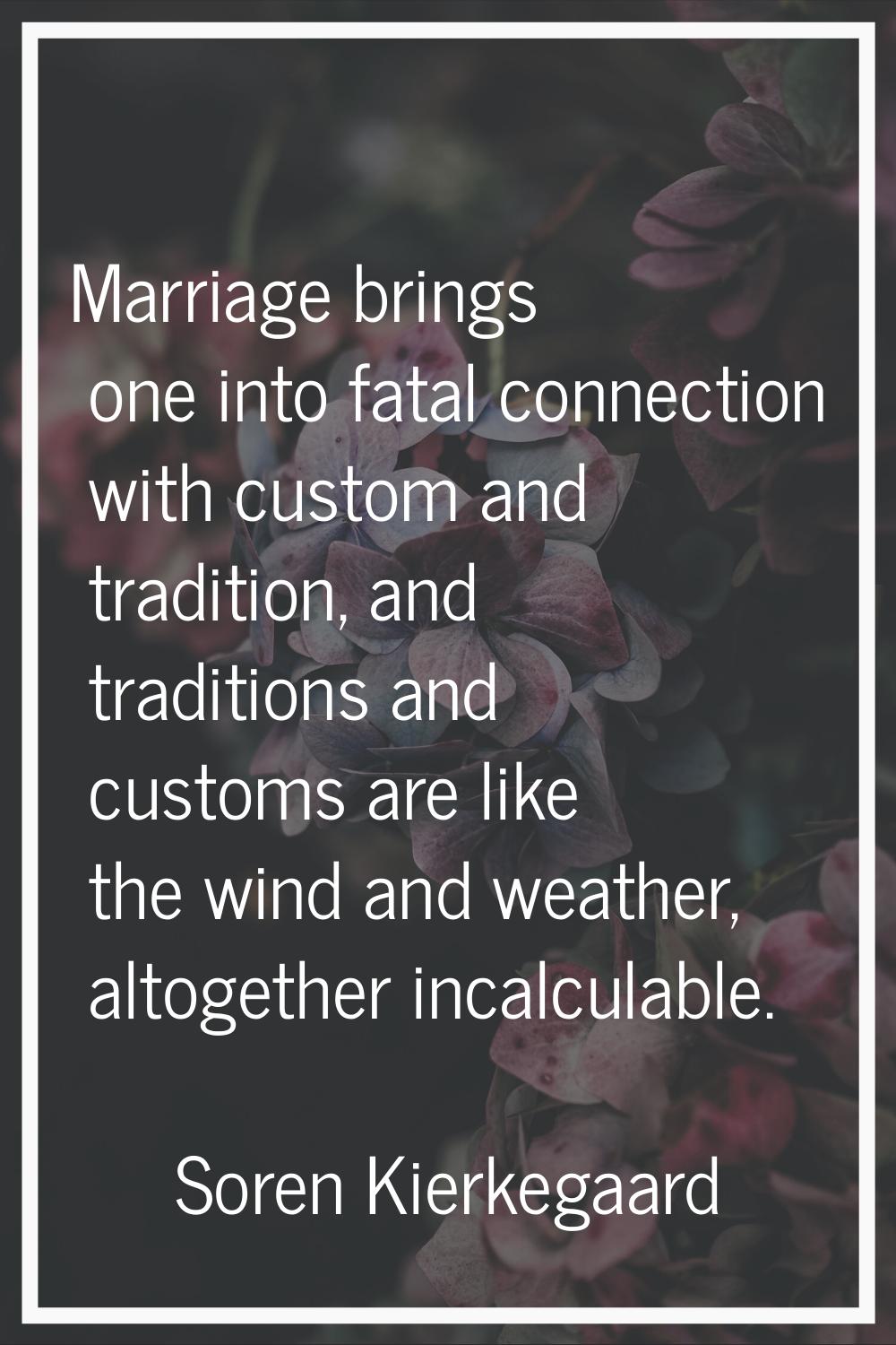 Marriage brings one into fatal connection with custom and tradition, and traditions and customs are