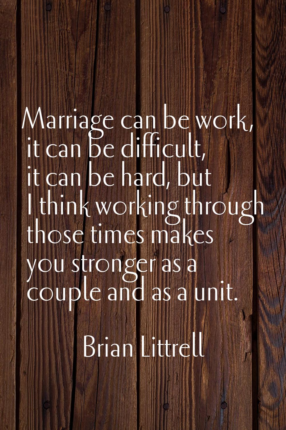 Marriage can be work, it can be difficult, it can be hard, but I think working through those times 