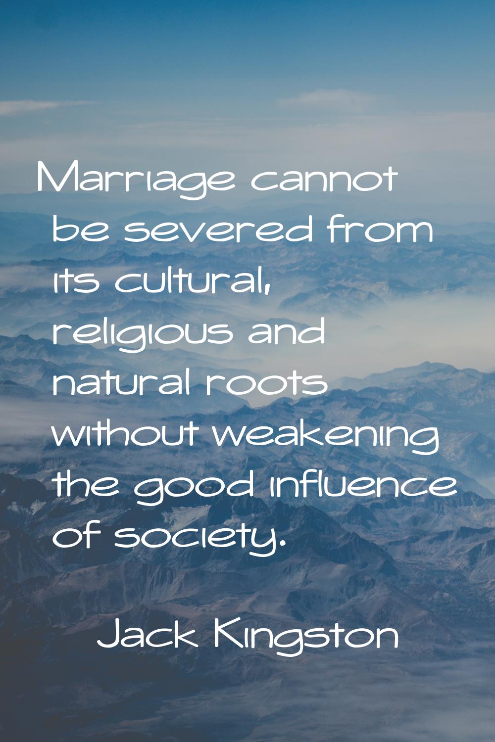 Marriage cannot be severed from its cultural, religious and natural roots without weakening the goo