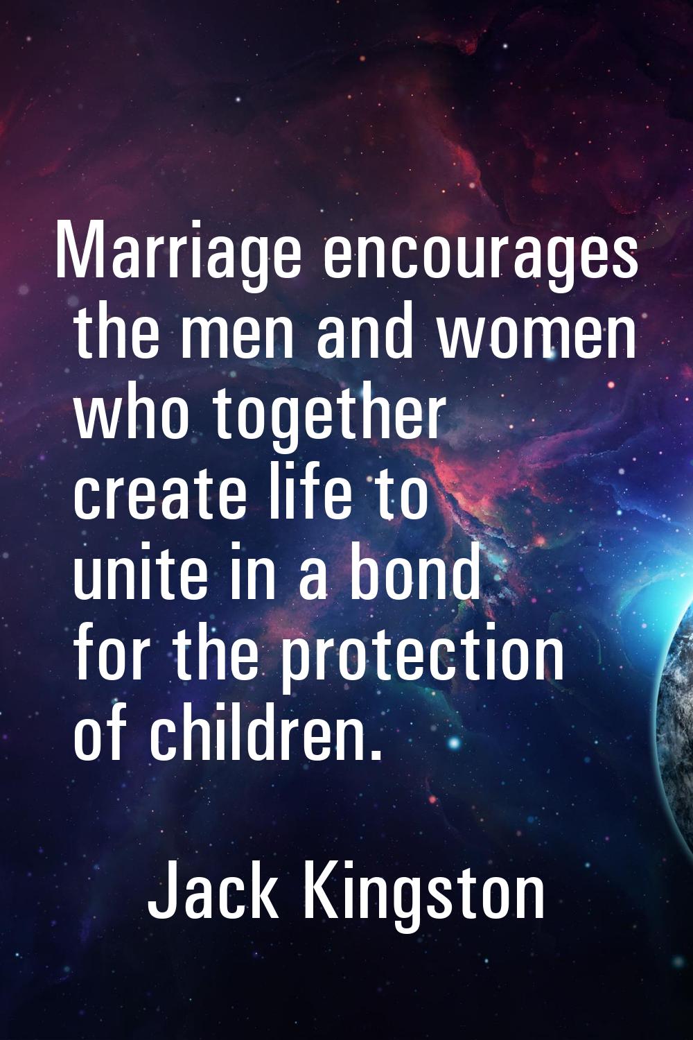 Marriage encourages the men and women who together create life to unite in a bond for the protectio