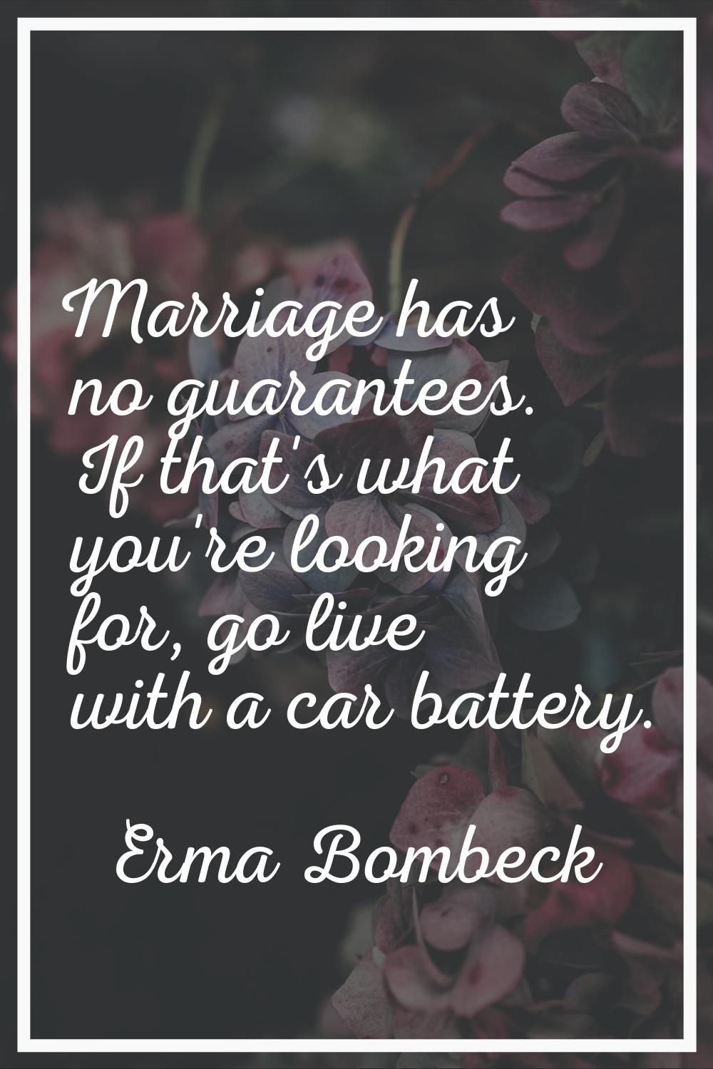 Marriage has no guarantees. If that's what you're looking for, go live with a car battery.