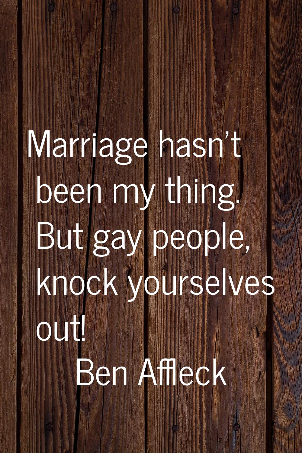 Marriage hasn't been my thing. But gay people, knock yourselves out!