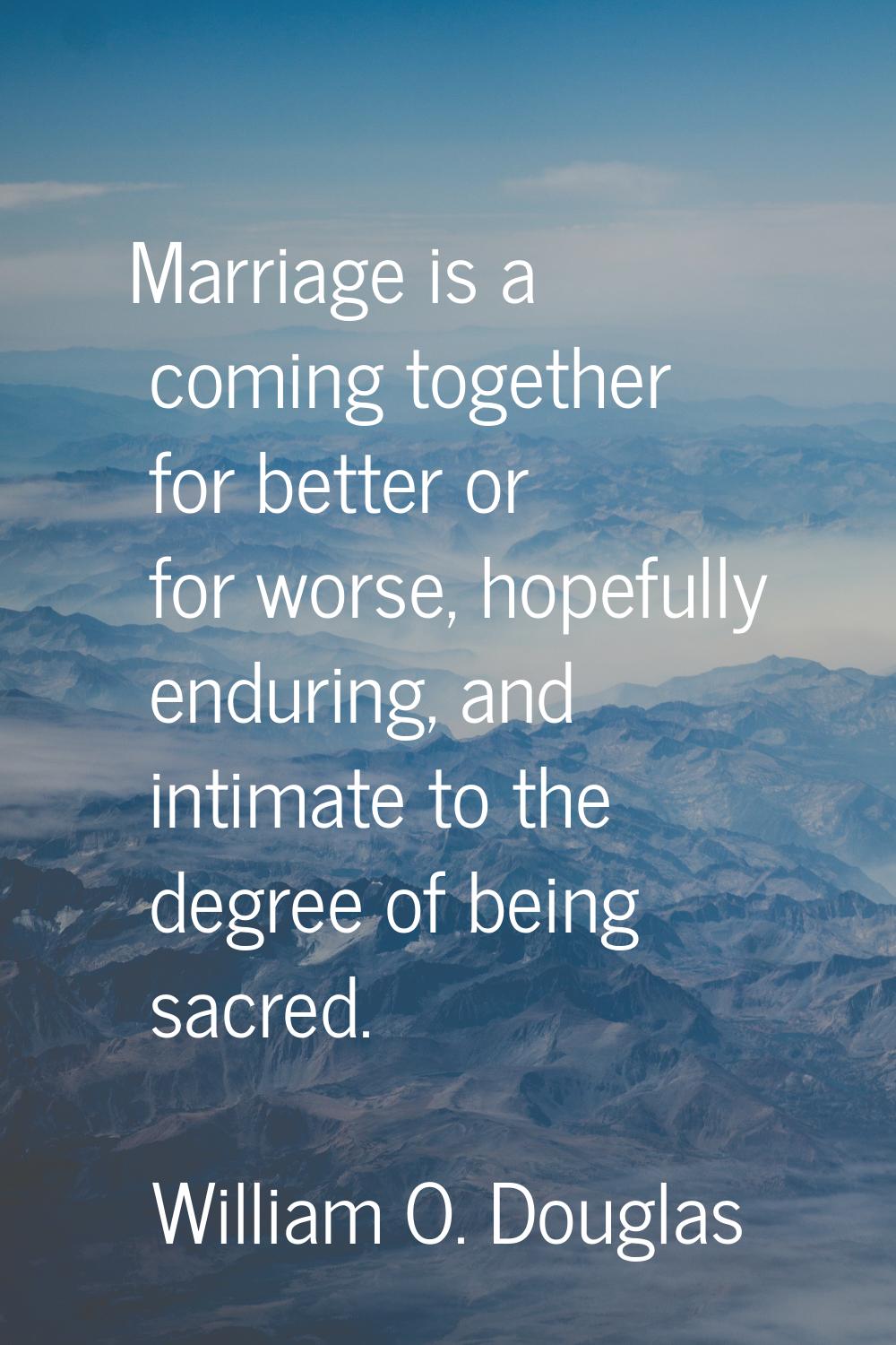 Marriage is a coming together for better or for worse, hopefully enduring, and intimate to the degr