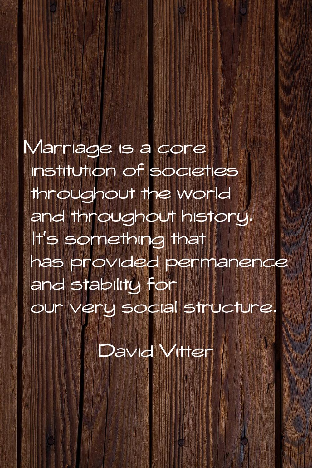 Marriage is a core institution of societies throughout the world and throughout history. It's somet