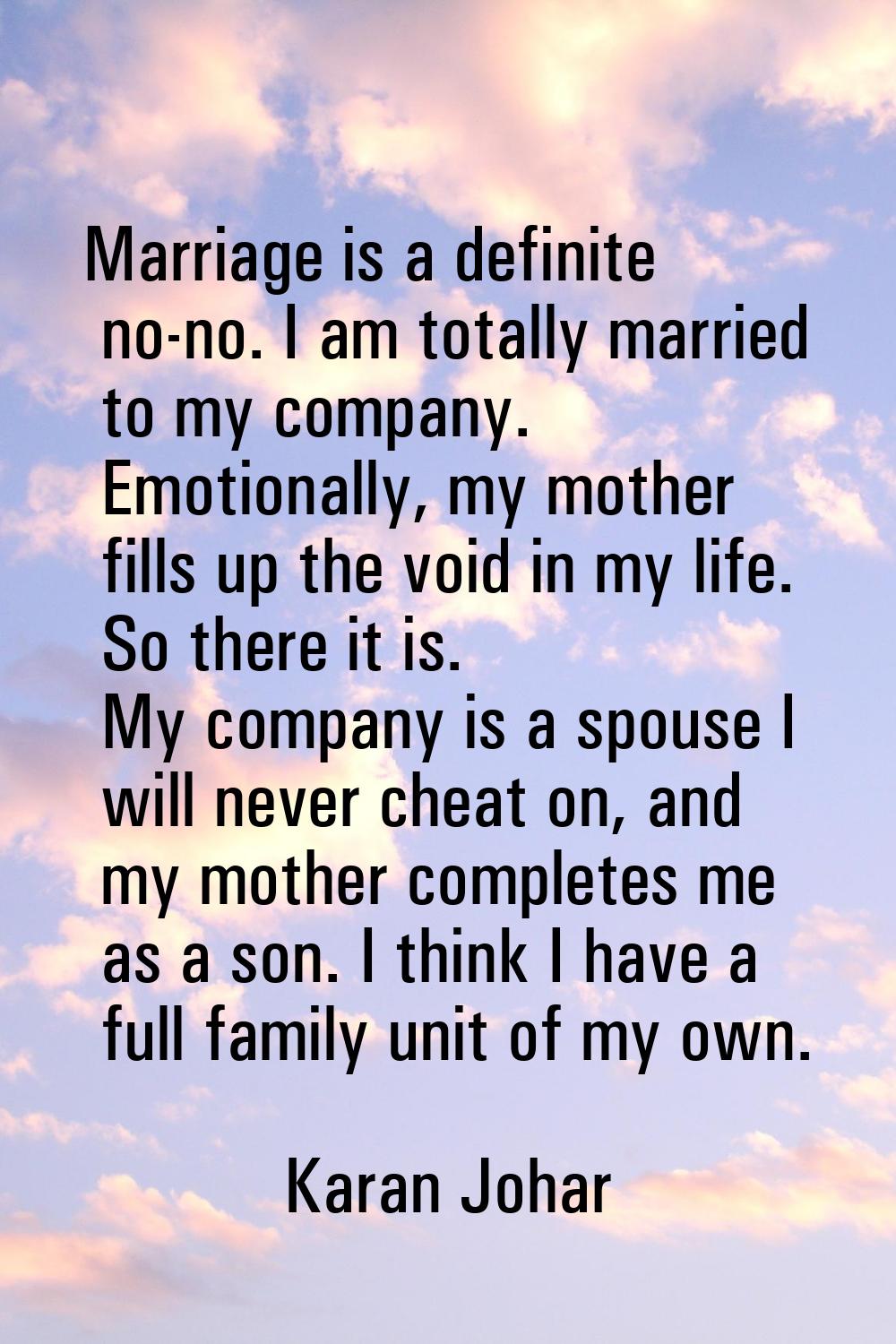 Marriage is a definite no-no. I am totally married to my company. Emotionally, my mother fills up t